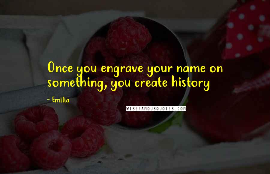 Emilia Quotes: Once you engrave your name on something, you create history