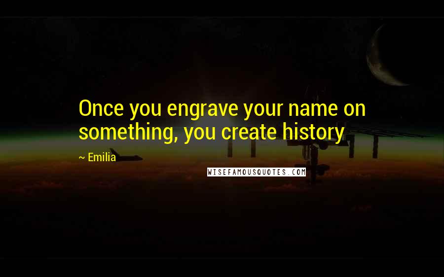 Emilia Quotes: Once you engrave your name on something, you create history