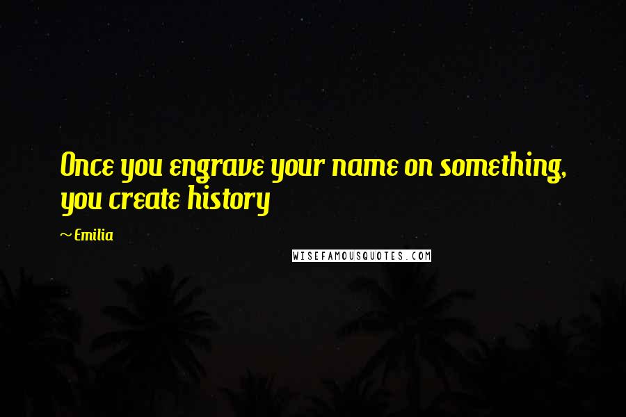 Emilia Quotes: Once you engrave your name on something, you create history