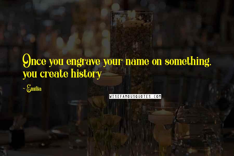 Emilia Quotes: Once you engrave your name on something, you create history