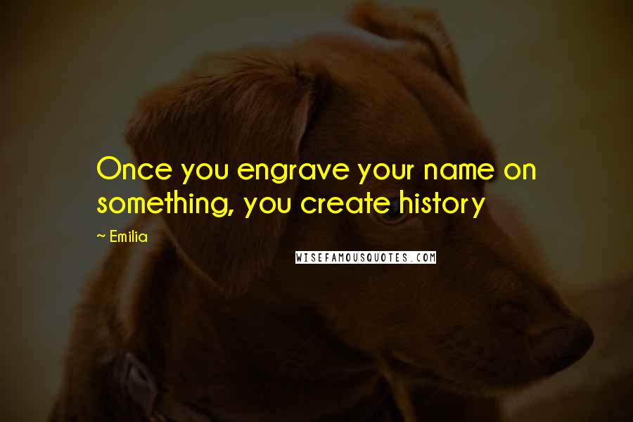 Emilia Quotes: Once you engrave your name on something, you create history