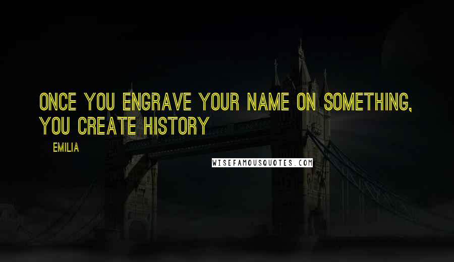 Emilia Quotes: Once you engrave your name on something, you create history