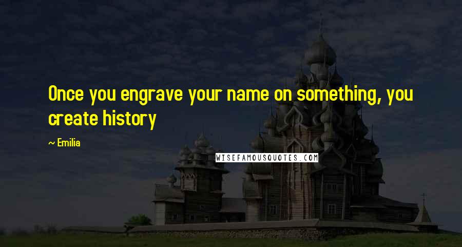 Emilia Quotes: Once you engrave your name on something, you create history