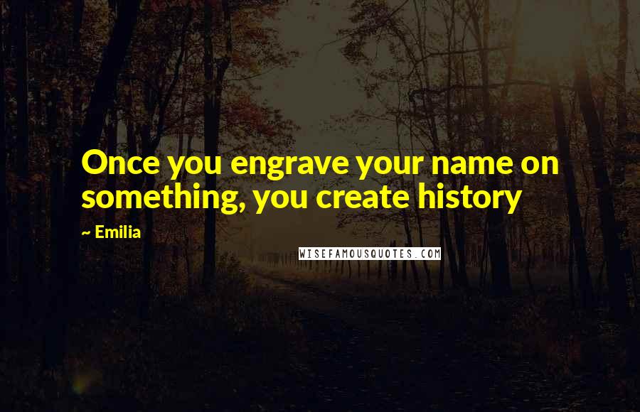 Emilia Quotes: Once you engrave your name on something, you create history