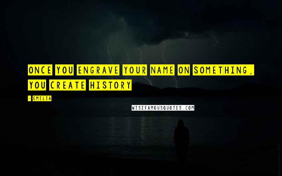 Emilia Quotes: Once you engrave your name on something, you create history