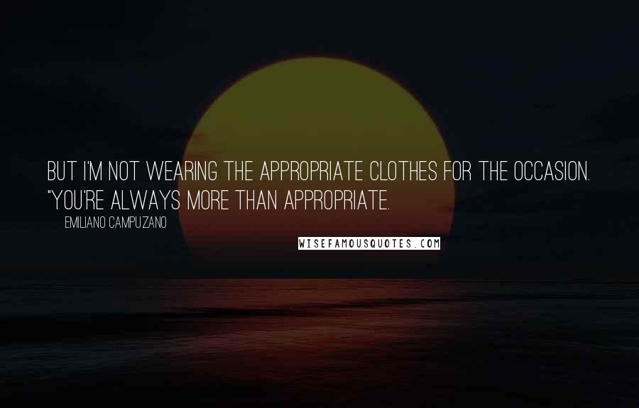Emiliano Campuzano Quotes: But I'm not wearing the appropriate clothes for the occasion. "You're always more than appropriate.