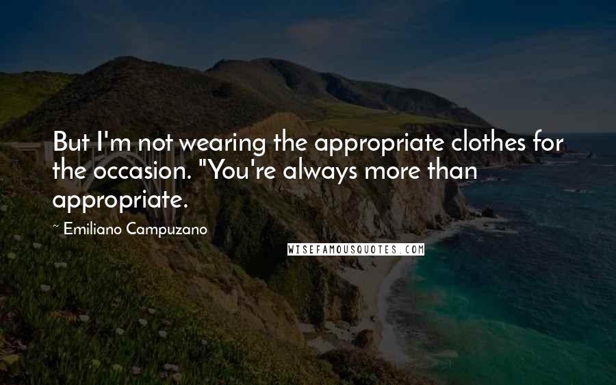 Emiliano Campuzano Quotes: But I'm not wearing the appropriate clothes for the occasion. "You're always more than appropriate.