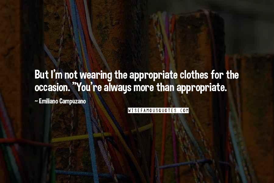 Emiliano Campuzano Quotes: But I'm not wearing the appropriate clothes for the occasion. "You're always more than appropriate.