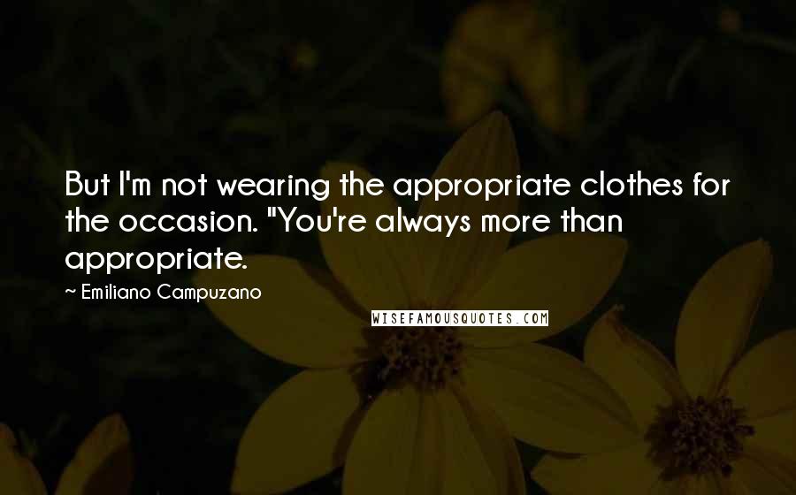 Emiliano Campuzano Quotes: But I'm not wearing the appropriate clothes for the occasion. "You're always more than appropriate.