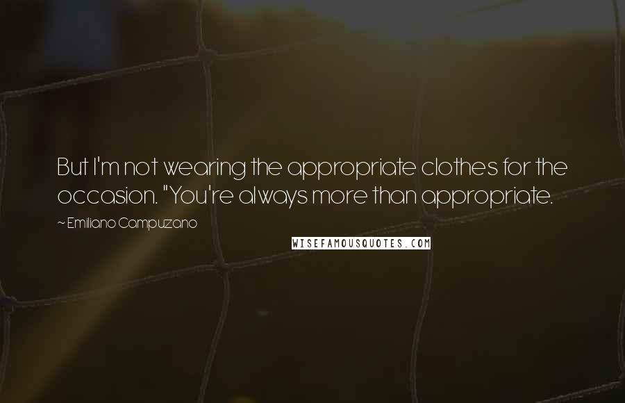 Emiliano Campuzano Quotes: But I'm not wearing the appropriate clothes for the occasion. "You're always more than appropriate.
