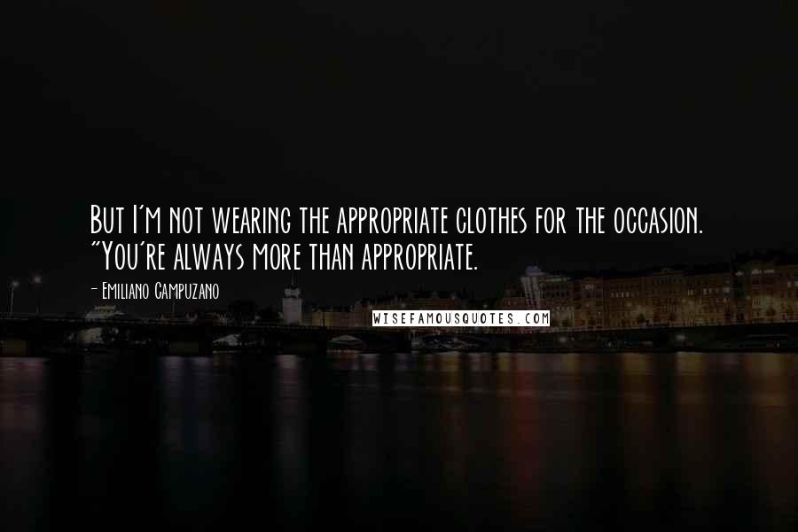 Emiliano Campuzano Quotes: But I'm not wearing the appropriate clothes for the occasion. "You're always more than appropriate.