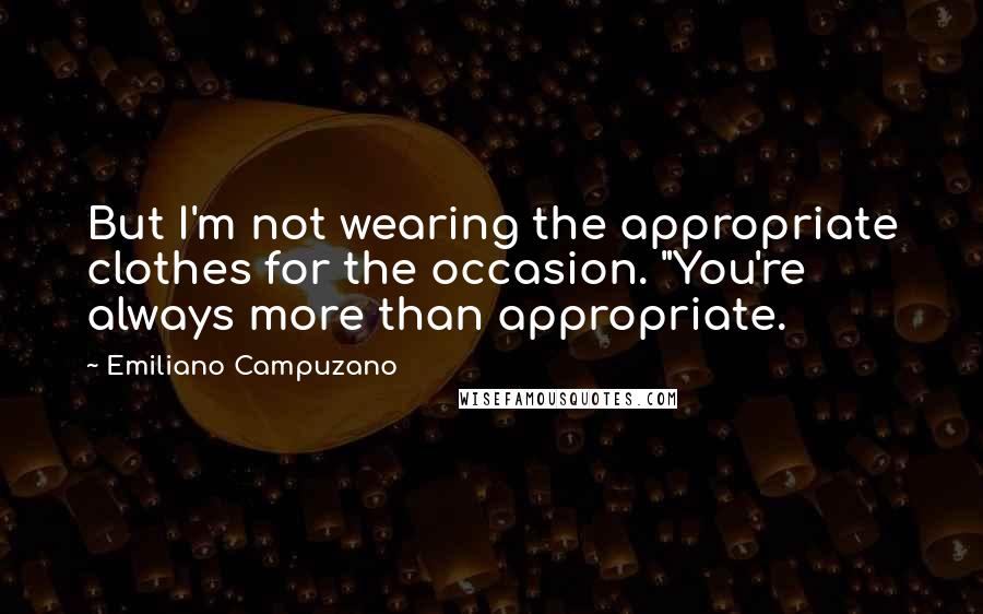 Emiliano Campuzano Quotes: But I'm not wearing the appropriate clothes for the occasion. "You're always more than appropriate.