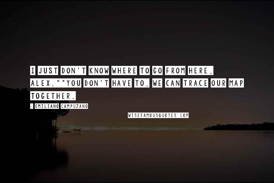 Emiliano Campuzano Quotes: I just don't know where to go from here, Alex.""You don't have to, we can trace our map together.