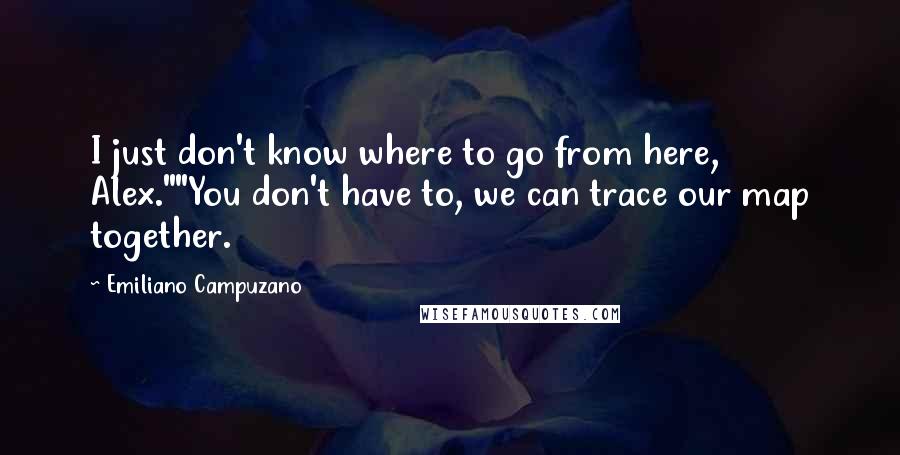 Emiliano Campuzano Quotes: I just don't know where to go from here, Alex.""You don't have to, we can trace our map together.