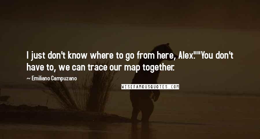Emiliano Campuzano Quotes: I just don't know where to go from here, Alex.""You don't have to, we can trace our map together.