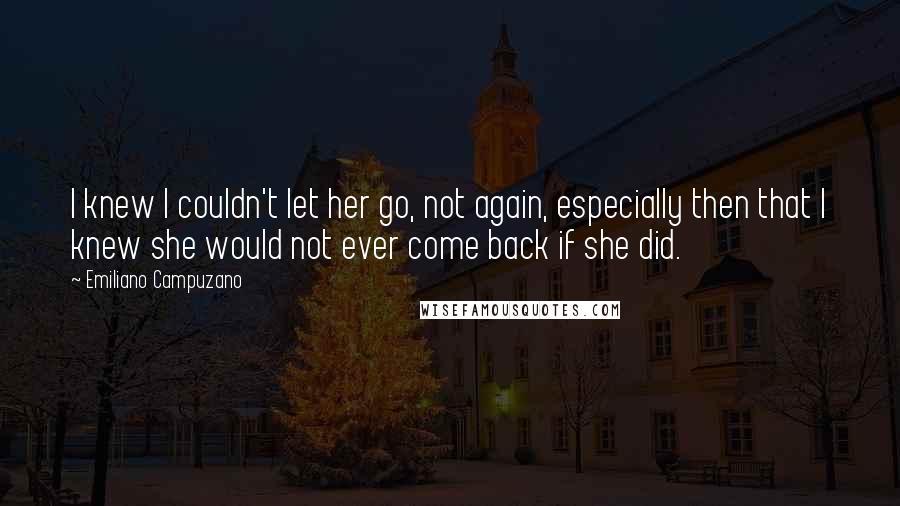 Emiliano Campuzano Quotes: I knew I couldn't let her go, not again, especially then that I knew she would not ever come back if she did.