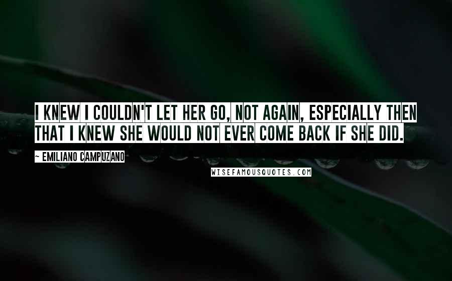 Emiliano Campuzano Quotes: I knew I couldn't let her go, not again, especially then that I knew she would not ever come back if she did.