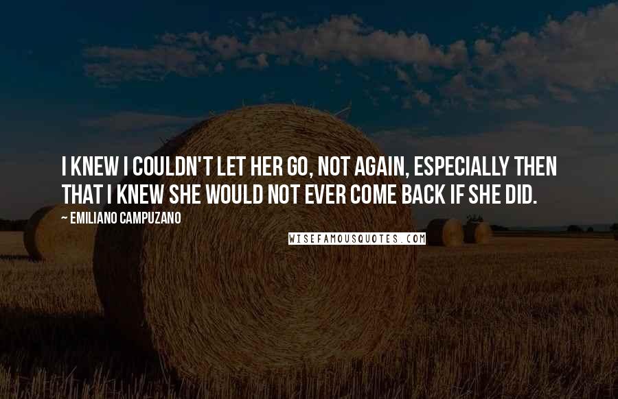 Emiliano Campuzano Quotes: I knew I couldn't let her go, not again, especially then that I knew she would not ever come back if she did.