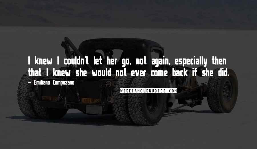 Emiliano Campuzano Quotes: I knew I couldn't let her go, not again, especially then that I knew she would not ever come back if she did.