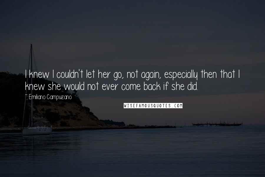 Emiliano Campuzano Quotes: I knew I couldn't let her go, not again, especially then that I knew she would not ever come back if she did.