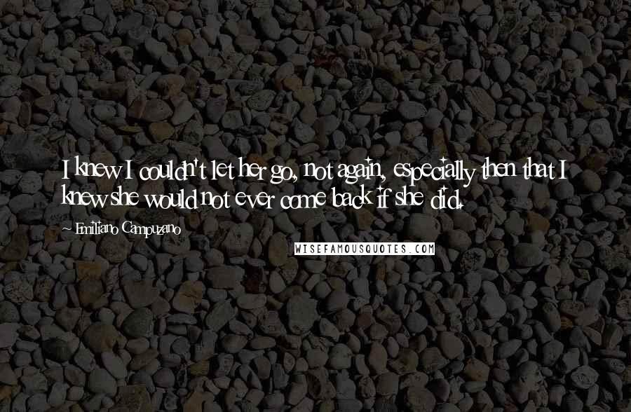 Emiliano Campuzano Quotes: I knew I couldn't let her go, not again, especially then that I knew she would not ever come back if she did.