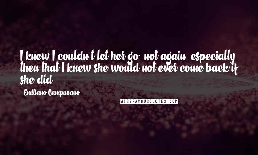 Emiliano Campuzano Quotes: I knew I couldn't let her go, not again, especially then that I knew she would not ever come back if she did.