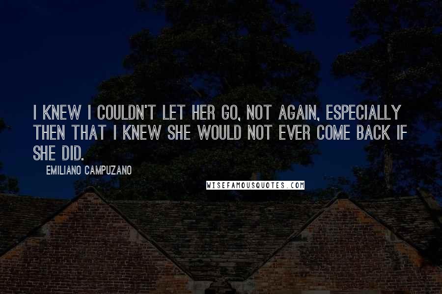 Emiliano Campuzano Quotes: I knew I couldn't let her go, not again, especially then that I knew she would not ever come back if she did.