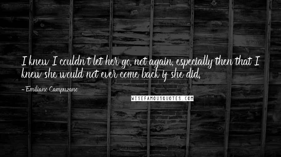 Emiliano Campuzano Quotes: I knew I couldn't let her go, not again, especially then that I knew she would not ever come back if she did.