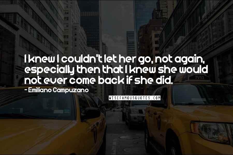 Emiliano Campuzano Quotes: I knew I couldn't let her go, not again, especially then that I knew she would not ever come back if she did.