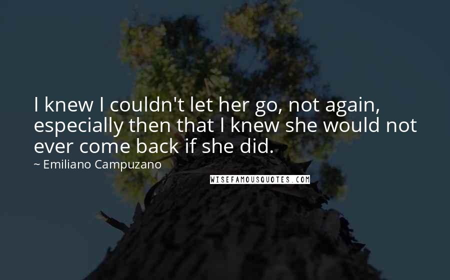 Emiliano Campuzano Quotes: I knew I couldn't let her go, not again, especially then that I knew she would not ever come back if she did.