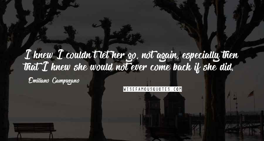 Emiliano Campuzano Quotes: I knew I couldn't let her go, not again, especially then that I knew she would not ever come back if she did.