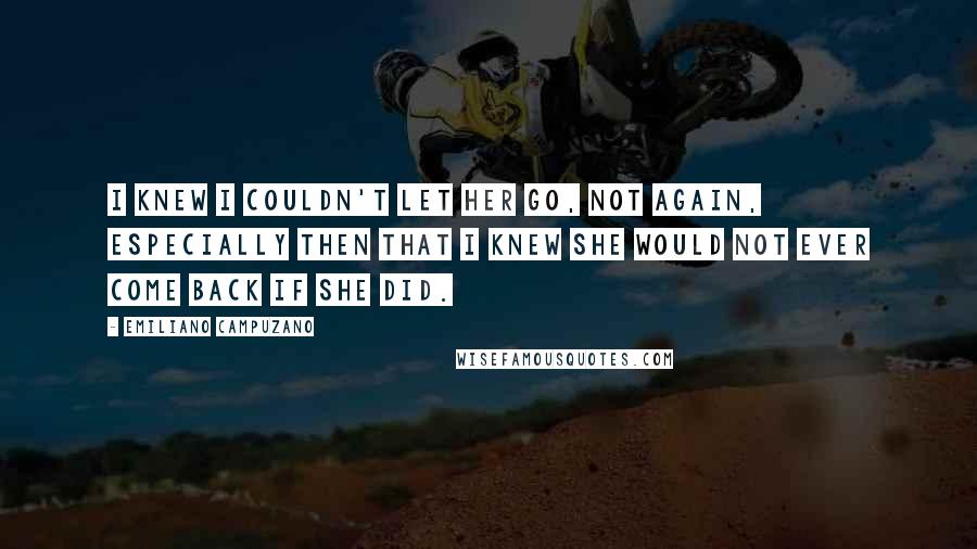 Emiliano Campuzano Quotes: I knew I couldn't let her go, not again, especially then that I knew she would not ever come back if she did.