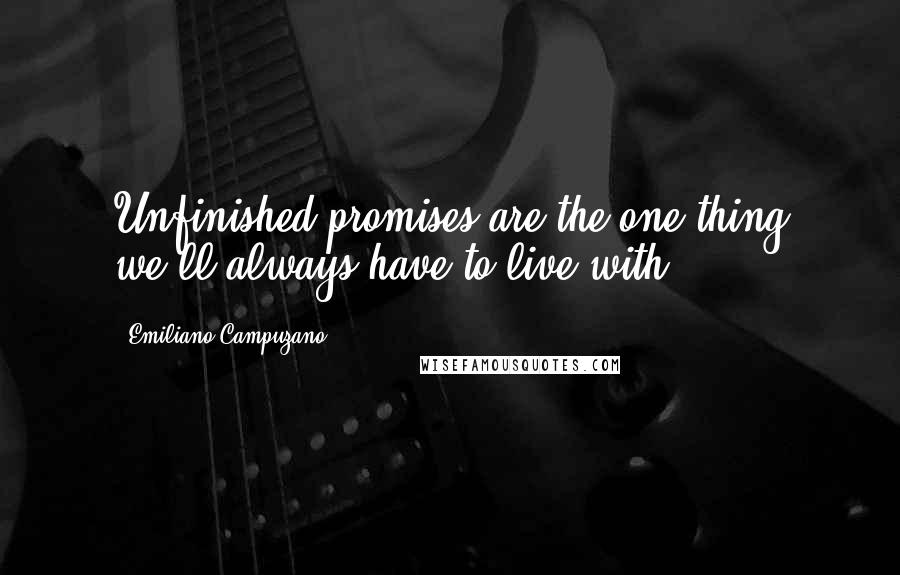 Emiliano Campuzano Quotes: Unfinished promises are the one thing we'll always have to live with.