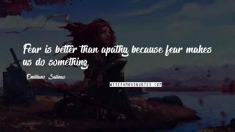 Emiliano Salinas Quotes: Fear is better than apathy because fear makes us do something.