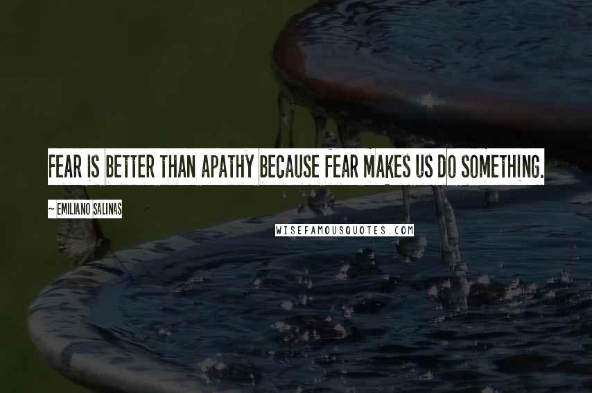 Emiliano Salinas Quotes: Fear is better than apathy because fear makes us do something.