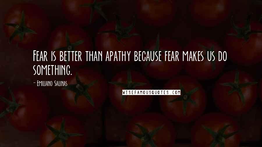 Emiliano Salinas Quotes: Fear is better than apathy because fear makes us do something.