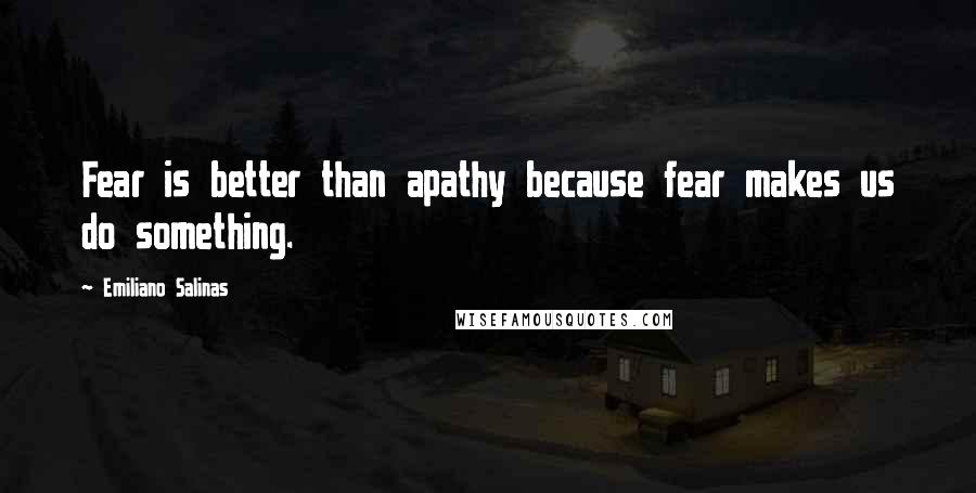 Emiliano Salinas Quotes: Fear is better than apathy because fear makes us do something.