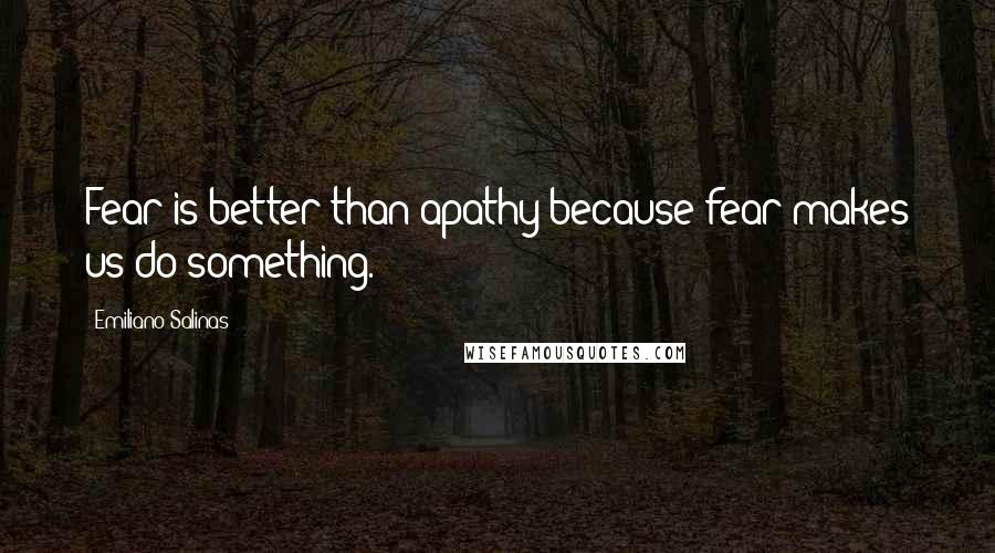 Emiliano Salinas Quotes: Fear is better than apathy because fear makes us do something.