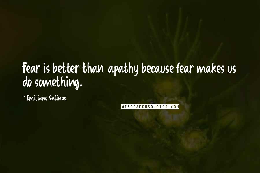 Emiliano Salinas Quotes: Fear is better than apathy because fear makes us do something.