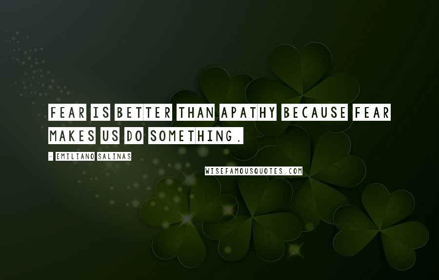 Emiliano Salinas Quotes: Fear is better than apathy because fear makes us do something.