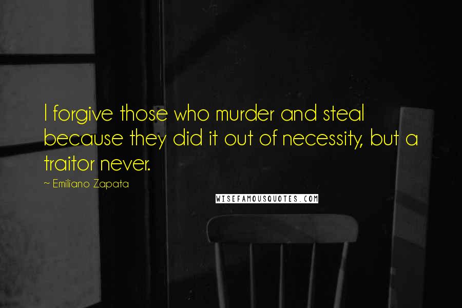Emiliano Zapata Quotes: I forgive those who murder and steal because they did it out of necessity, but a traitor never.