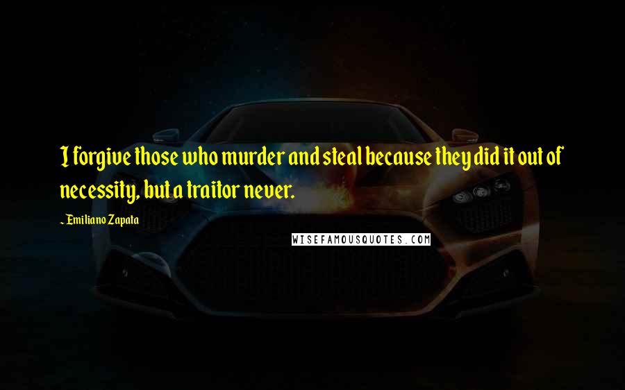 Emiliano Zapata Quotes: I forgive those who murder and steal because they did it out of necessity, but a traitor never.