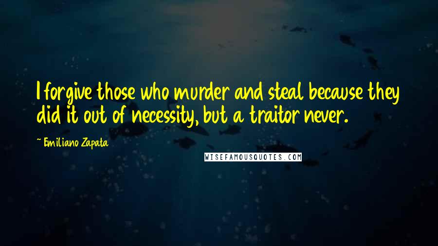 Emiliano Zapata Quotes: I forgive those who murder and steal because they did it out of necessity, but a traitor never.