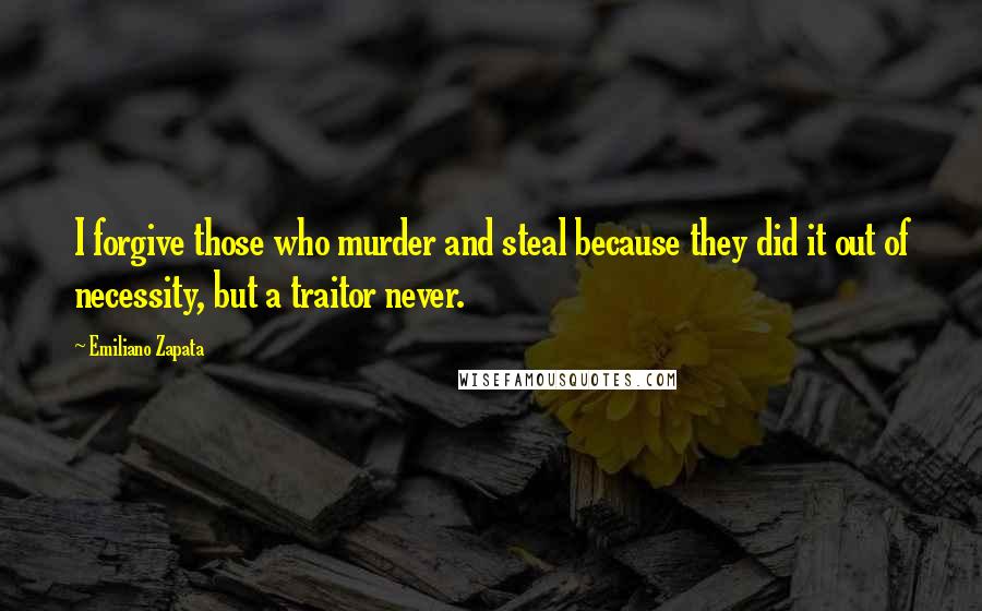 Emiliano Zapata Quotes: I forgive those who murder and steal because they did it out of necessity, but a traitor never.