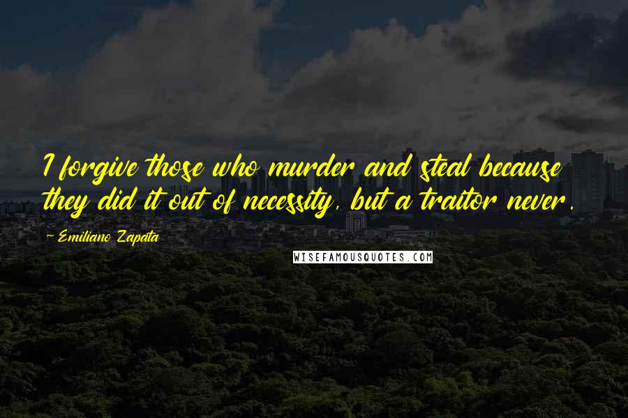 Emiliano Zapata Quotes: I forgive those who murder and steal because they did it out of necessity, but a traitor never.