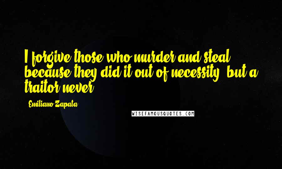 Emiliano Zapata Quotes: I forgive those who murder and steal because they did it out of necessity, but a traitor never.