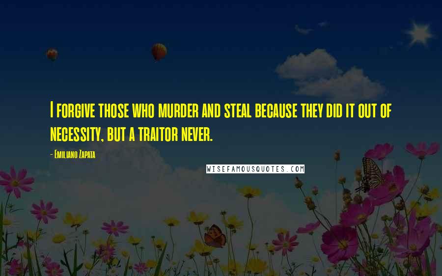 Emiliano Zapata Quotes: I forgive those who murder and steal because they did it out of necessity, but a traitor never.