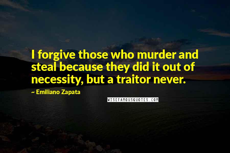 Emiliano Zapata Quotes: I forgive those who murder and steal because they did it out of necessity, but a traitor never.
