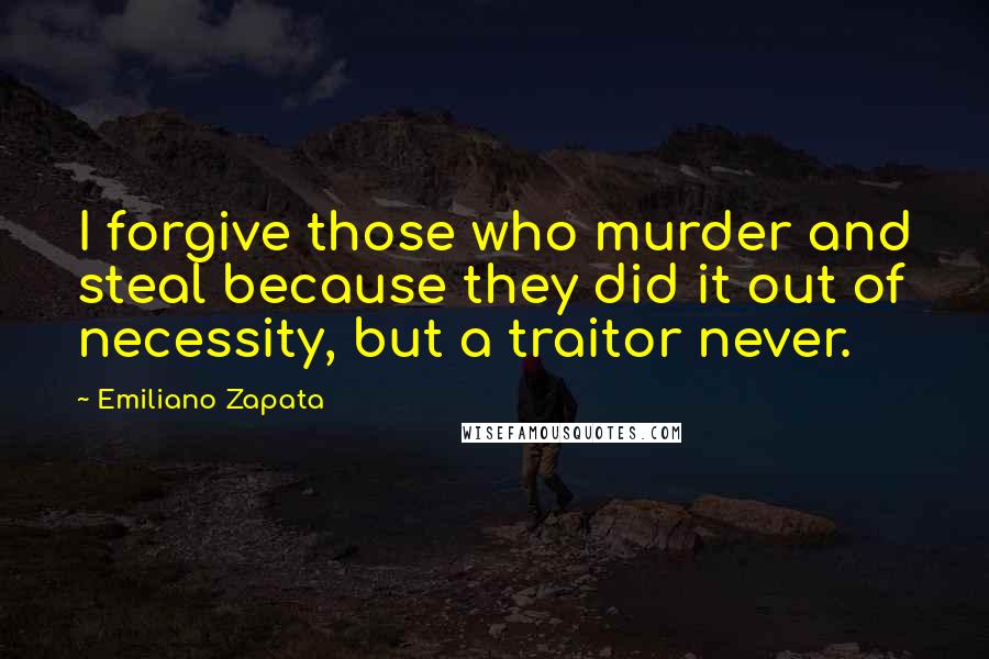 Emiliano Zapata Quotes: I forgive those who murder and steal because they did it out of necessity, but a traitor never.