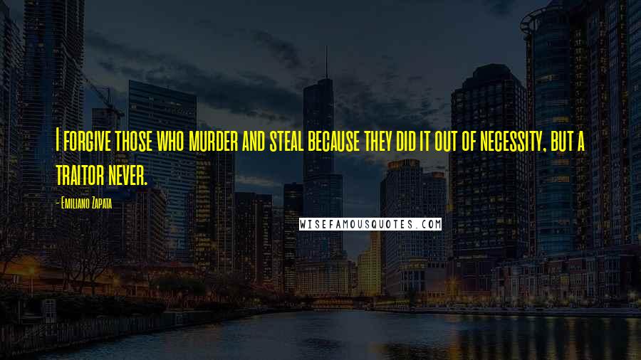 Emiliano Zapata Quotes: I forgive those who murder and steal because they did it out of necessity, but a traitor never.